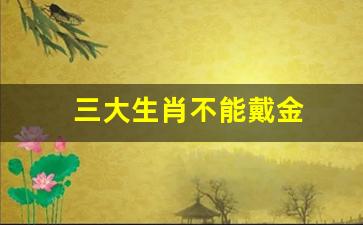 三大生肖不能戴金(三大生肖不能戴金首饰)-第1张图片-个人技术分享