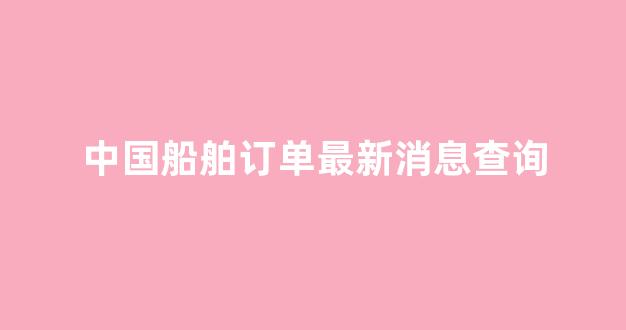 中国船舶订单最新消息查询(中国船舶 订单爆满)_https://www.ccit-cctv.com_上交所_第1张