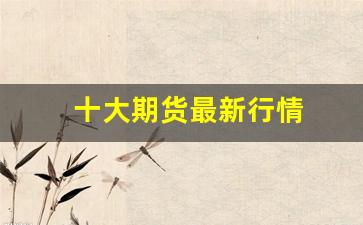十大期货最新行情(尿素期货最新行情)_https://www.ccit-cctv.com_上交所_第1张
