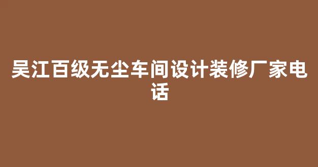 吴江百级无尘车间设计装修厂家电话(吴江百级无尘车间设计装修厂家电话地址)