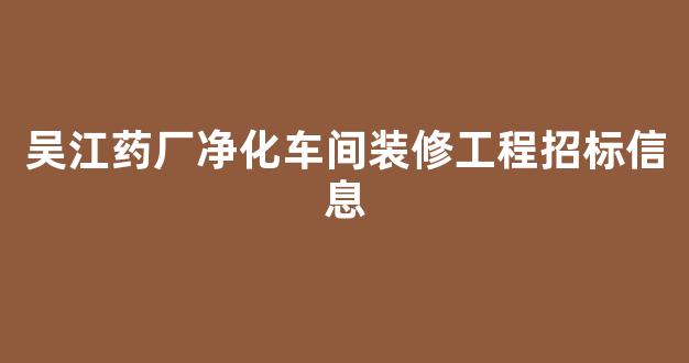 吴江药厂净化车间装修工程招标信息(吴江净化工程公司名录)