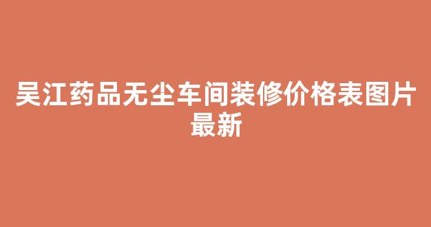 吴江药品无尘车间装修价格表图片最新(苏州无尘车间装修)