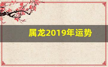 属龙2019年运势(属龙2019年的运势)-第1张图片-个人技术分享