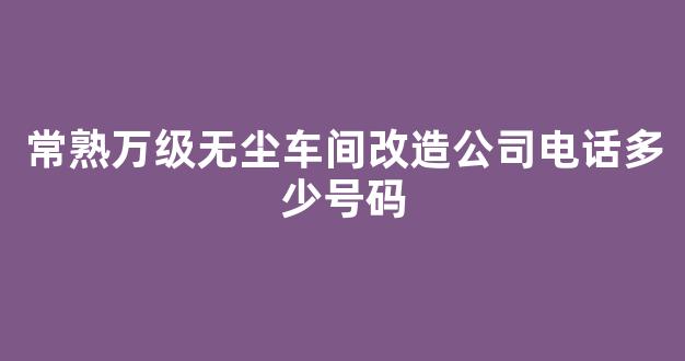 常熟万级无尘车间改造公司电话多少号码