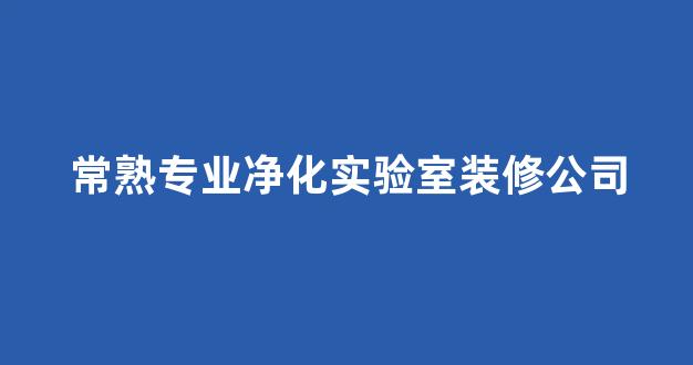 常熟专业净化实验室装修公司(常熟专业净化实验室装修公司电话)