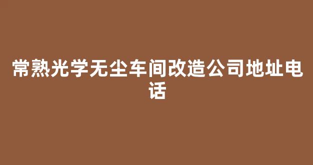 常熟光学无尘车间改造公司地址电话(常熟光学无尘车间改造公司地址电话号码)