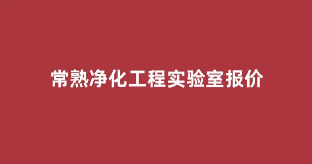 常熟净化工程实验室报价(常熟净化工程实验室报价多少)