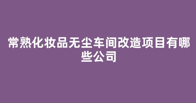 常熟化妆品无尘车间改造项目有哪些公司