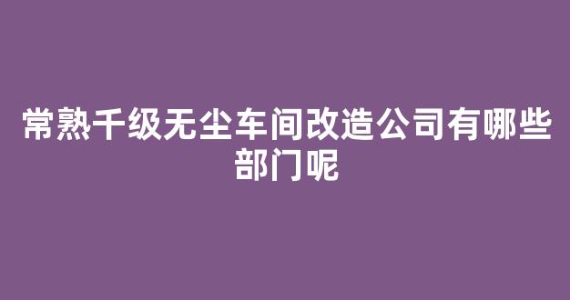 常熟千级无尘车间改造公司有哪些部门呢(千级无尘车间每平米装修价格)