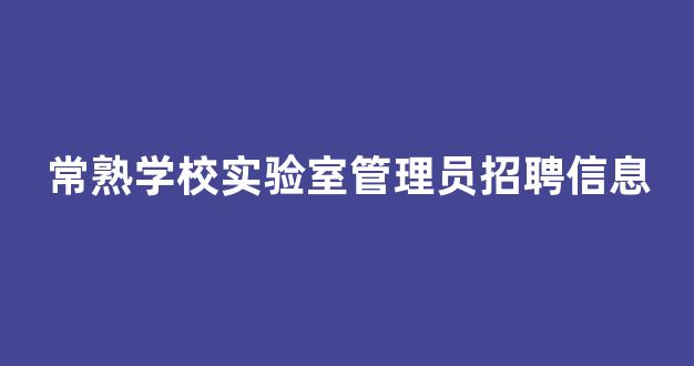 常熟学校实验室管理员招聘信息(常熟学校实验室管理员招聘信息电话)
