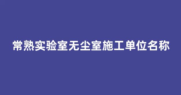 常熟实验室无尘室施工单位名称(无尘实验室用什么隔墙)