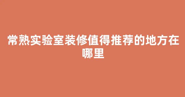 常熟实验室装修值得推荐的地方在哪里