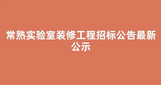 常熟实验室装修工程招标公告最新公示(常熟市实验中学)