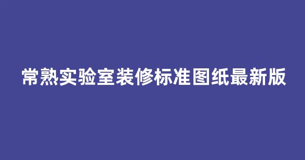 常熟实验室装修标准图纸最新版(常熟市实验中学图片)