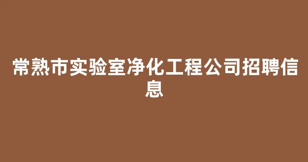 常熟市实验室净化工程公司招聘信息(常熟市实验室净化工程公司招聘信息电话)