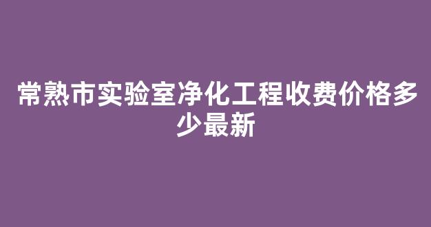 常熟市实验室净化工程收费价格多少最新(实验室净化工程公司)