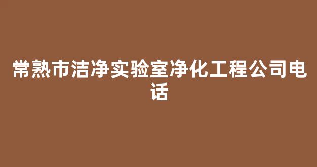 常熟市洁净实验室净化工程公司电话(常熟市洁净实验室净化工程公司电话多少)