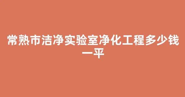 常熟市洁净实验室净化工程多少钱一平(洁净实验室价格)