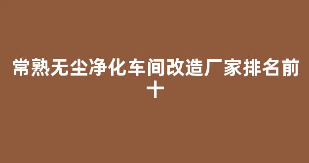 常熟无尘净化车间改造厂家排名前十(常熟无尘净化车间改造厂家排名前十名)