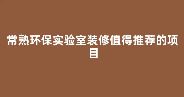 常熟环保实验室装修值得推荐的项目(常熟环保实验室装修值得推荐的项目是)