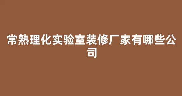 常熟理化实验室装修厂家有哪些公司