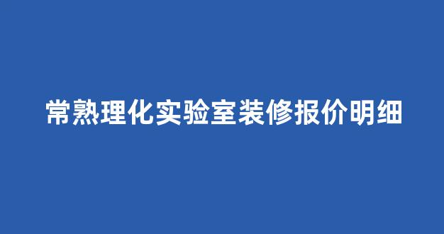 常熟理化实验室装修报价明细(常熟理化实验室装修报价明细清单)
