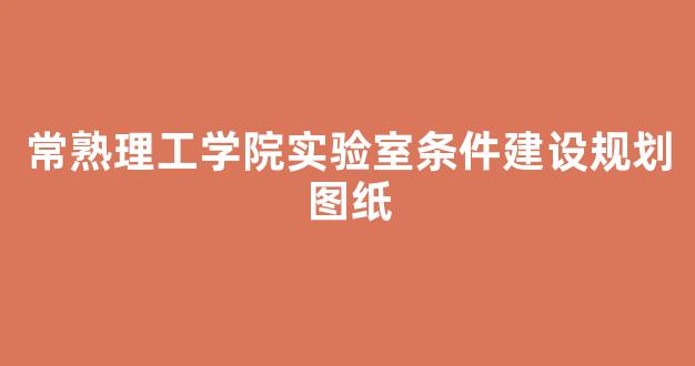 常熟理工学院实验室条件建设规划图纸(常熟理工学院实验室条件建设规划图纸)