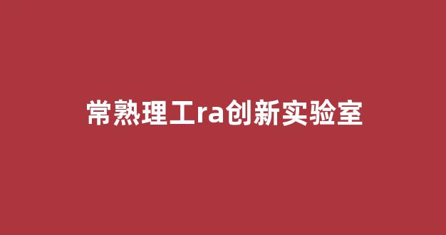 常熟理工ra创新实验室(常熟理工科技处)