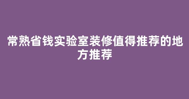 常熟省钱实验室装修值得推荐的地方推荐(常熟diy)