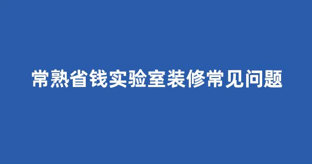 常熟省钱实验室装修常见问题(实验室装修有什么要求)