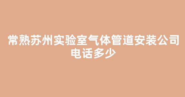 常熟苏州实验室气体管道安装公司电话多少(常熟设备安装工程有限公司)