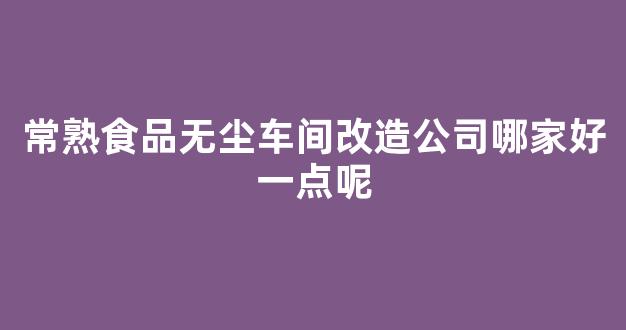 常熟食品无尘车间改造公司哪家好一点呢(常熟食品无尘车间改造公司哪家好一点呢知乎)