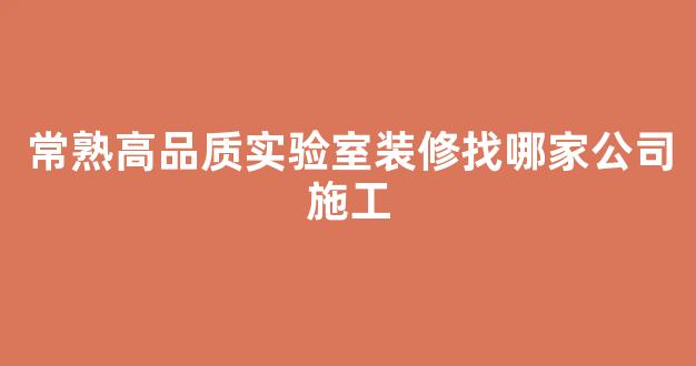 常熟高品质实验室装修找哪家公司施工(常熟有实力的厂房装修的厂家)