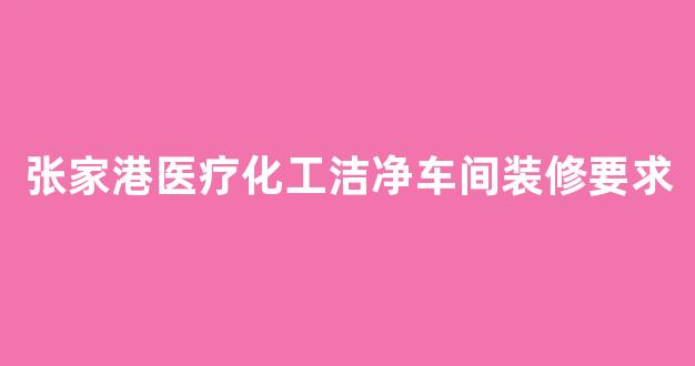张家港医疗化工洁净车间装修要求(医药行业洁净车间设计规范)