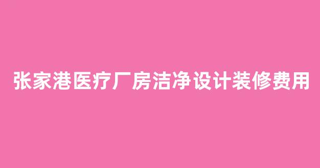 张家港医疗厂房洁净设计装修费用(洁净车间装修)