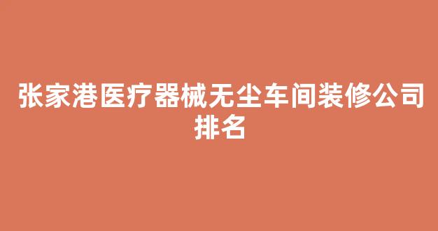 张家港医疗器械无尘车间装修公司排名(张家港医疗器械公司招聘)
