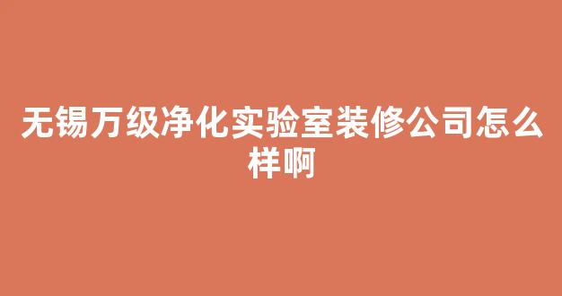 无锡万级净化实验室装修公司怎么样啊(无锡万级净化实验室装修公司怎么样啊多少钱)