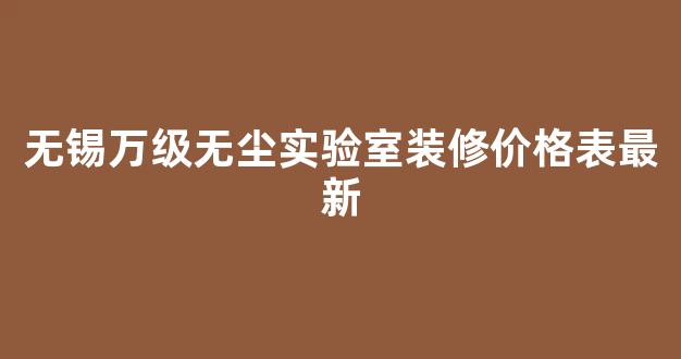 无锡万级无尘实验室装修价格表最新(无锡万级无尘实验室装修价格表最新图片)