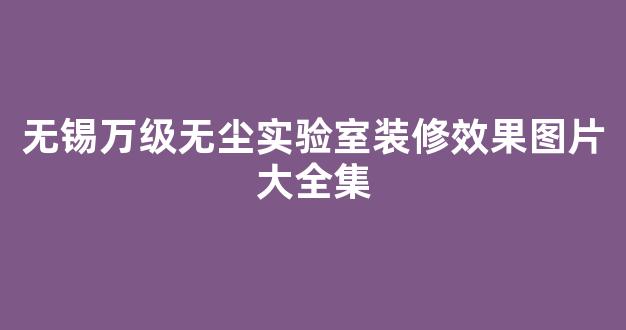 无锡万级无尘实验室装修效果图片大全集(无锡万级无尘实验室装修效果图片大全集)