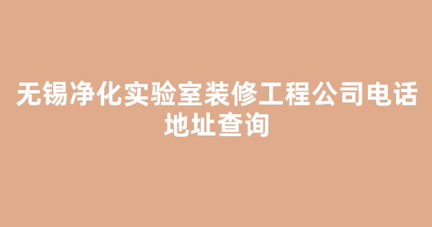 无锡净化实验室装修工程公司电话地址查询(无锡净化车间装修公司)