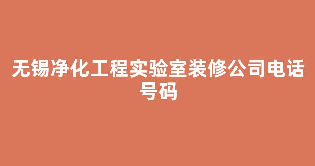 无锡净化工程实验室装修公司电话号码(无锡净化工程公司名录)