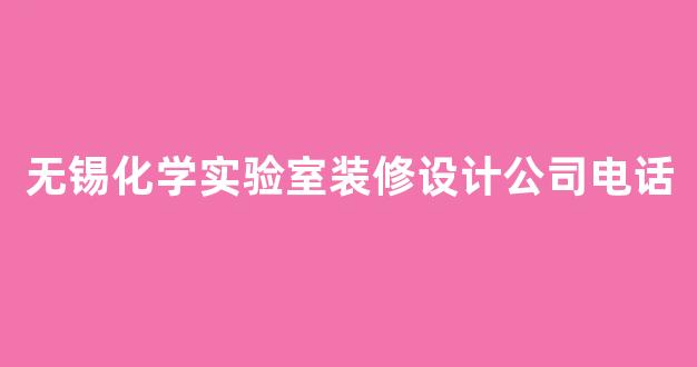 无锡化学实验室装修设计公司电话(无锡化学实验室装修设计公司电话地址)