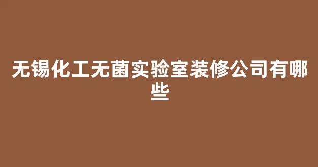 无锡化工无菌实验室装修公司有哪些(无锡化工无菌实验室装修公司有哪些品牌)