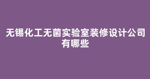 无锡化工无菌实验室装修设计公司有哪些(无锡化工无菌实验室装修设计公司有哪些部门)
