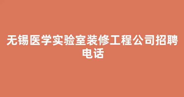 无锡医学实验室装修工程公司招聘电话(无锡医学实验室装修工程公司招聘电话号码)