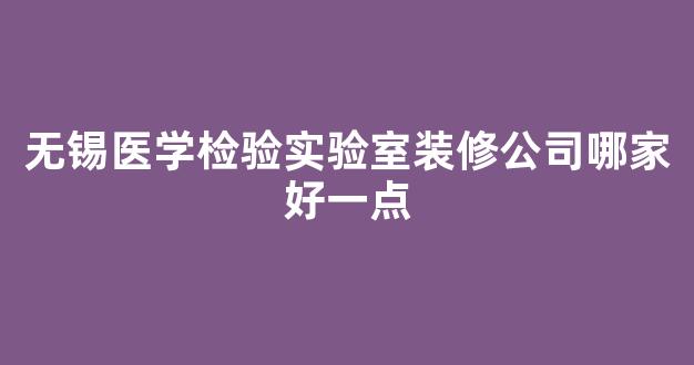 无锡医学检验实验室装修公司哪家好一点(无锡实验室装修推荐)