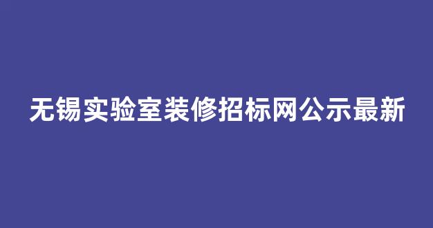 无锡实验室装修招标网公示最新(无锡实验室装修推荐)