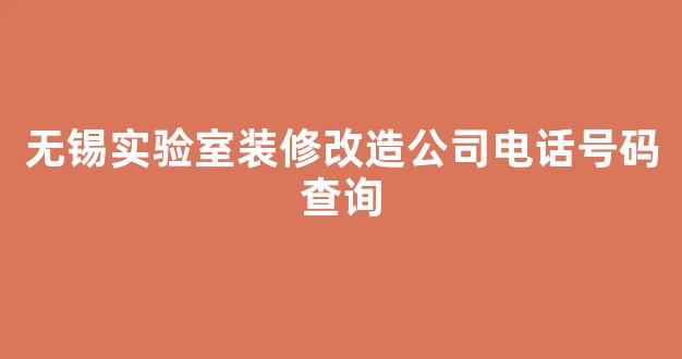 无锡实验室装修改造公司电话号码查询(无锡实验室装修改造公司电话号码查询)