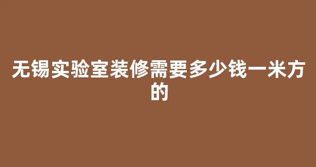 无锡实验室装修需要多少钱一米方的(实验室装修多少钱一平方)