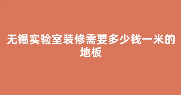 无锡实验室装修需要多少钱一米的地板(无锡做实验台的厂家)
